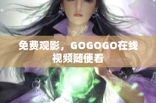 免费观影，GOGOGO在线视频随便看