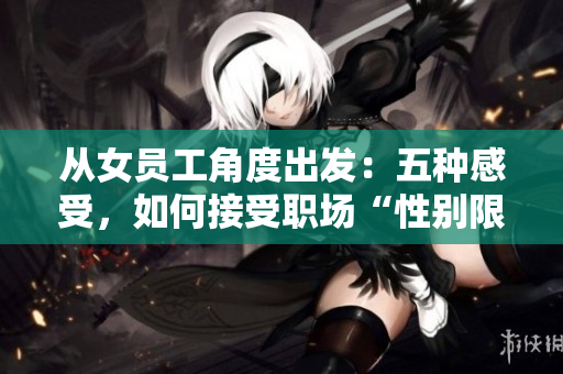 从女员工角度出发：五种感受，如何接受职场“性别限制”