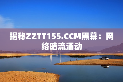 揭秘ZZTT155.CCM黑幕：网络暗流涌动