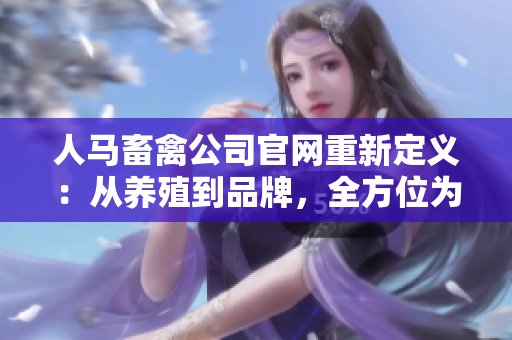 人马畜禽公司官网重新定义：从养殖到品牌，全方位为您提供优质服务！