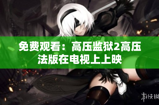 免费观看：高压监狱2高压法版在电视上上映