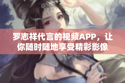罗志祥代言的视频APP，让你随时随地享受精彩影像