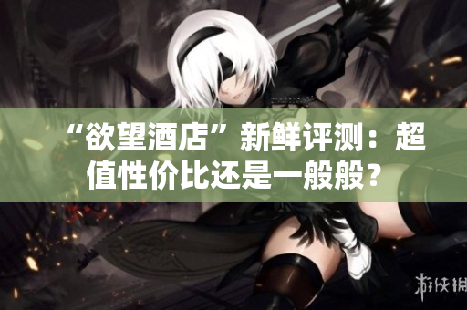 “欲望酒店”新鲜评测：超值性价比还是一般般？