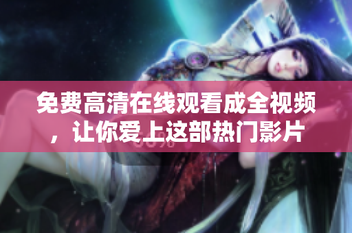 免费高清在线观看成全视频，让你爱上这部热门影片