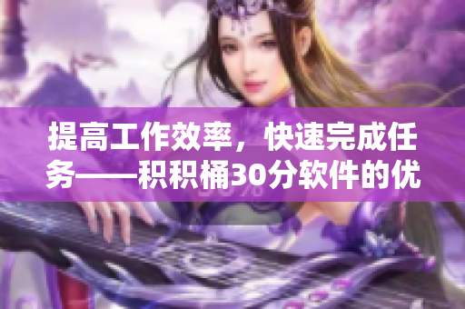 提高工作效率，快速完成任务——积积桶30分软件的优势