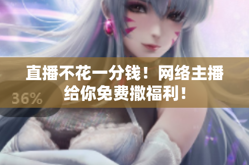 直播不花一分钱！网络主播给你免费撒福利！