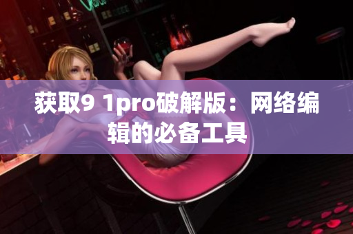 获取9 1pro破解版：网络编辑的必备工具