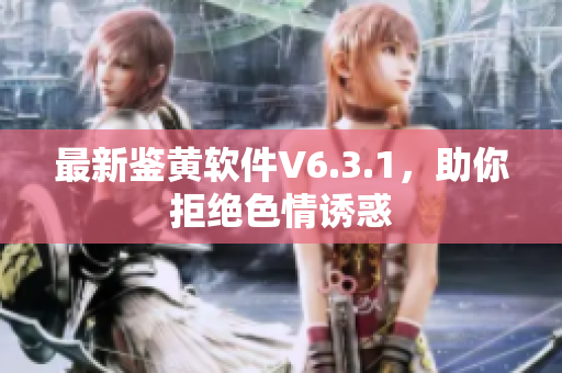 最新鉴黄软件V6.3.1，助你拒绝色情诱惑