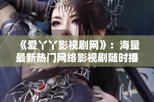 《爱丫丫影视剧网》：海量最新热门网络影视剧随时播放