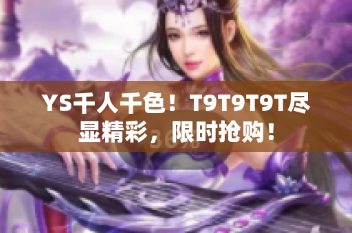YS千人千色！T9T9T9T尽显精彩，限时抢购！