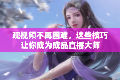 观视频不再困难，这些技巧让你成为成品直播大师
