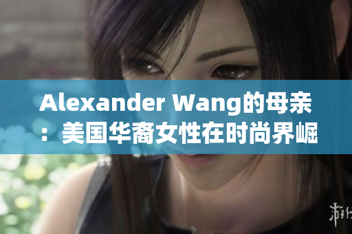Alexander Wang的母亲：美国华裔女性在时尚界崛起的代表