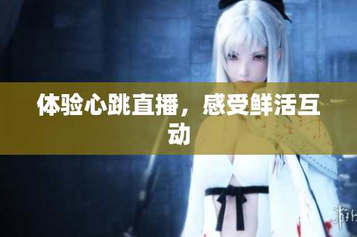 体验心跳直播，感受鲜活互动
