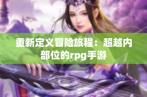 重新定义冒险旅程：超越内部位的rpg手游