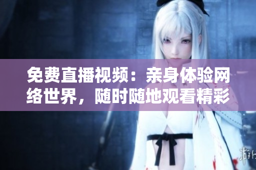 免费直播视频：亲身体验网络世界，随时随地观看精彩内容！