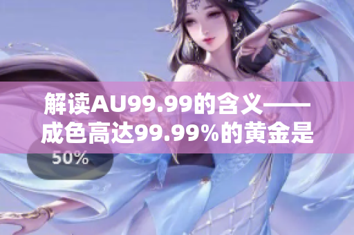 解读AU99.99的含义——成色高达99.99%的黄金是什么