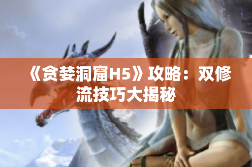《贪婪洞窟H5》攻略：双修流技巧大揭秘