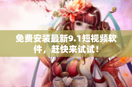 免费安装最新9.1短视频软件，赶快来试试！