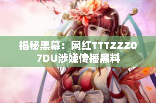 揭秘黑幕：网红TTTZZZ07DU涉嫌传播黑料