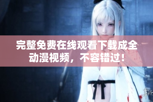 完整免费在线观看下载成全动漫视频，不容错过！