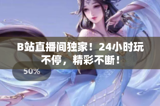B站直播间独家！24小时玩不停，精彩不断！