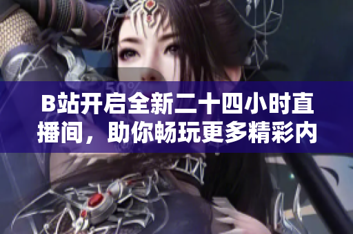 B站开启全新二十四小时直播间，助你畅玩更多精彩内容！