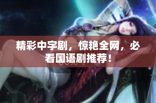 精彩中字剧，惊艳全网，必看国语剧推荐！