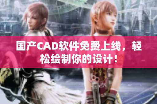 国产CAD软件免费上线，轻松绘制你的设计！