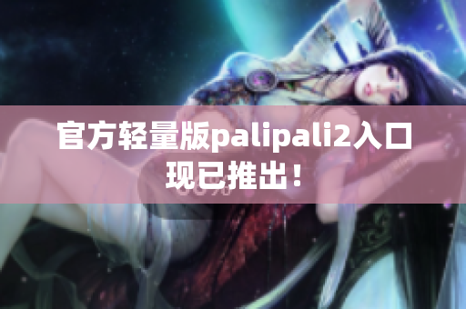官方轻量版palipali2入口现已推出！