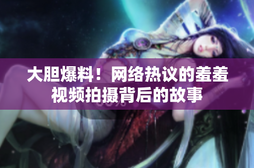 大胆爆料！网络热议的羞羞视频拍摄背后的故事