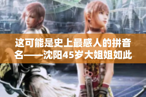 这可能是史上最感人的拼音名——沈阳45岁大姐姐如此呼叫
