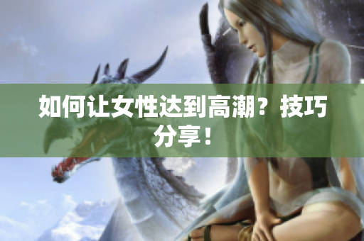 如何让女性达到高潮？技巧分享！