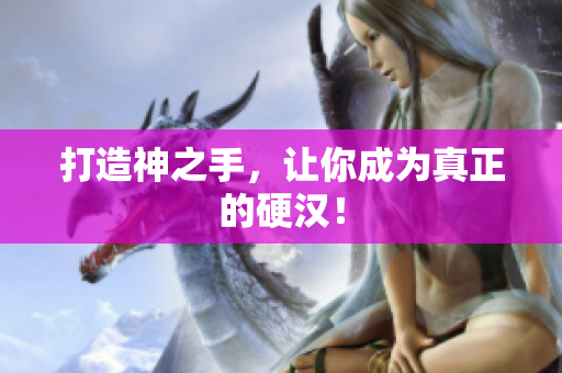 打造神之手，让你成为真正的硬汉！