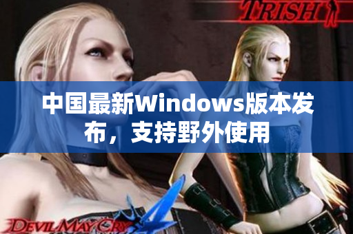 中国最新Windows版本发布，支持野外使用