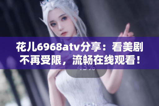 花儿6968atv分享：看美剧不再受限，流畅在线观看！