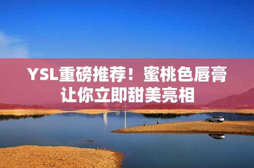 YSL重磅推荐！蜜桃色唇膏让你立即甜美亮相