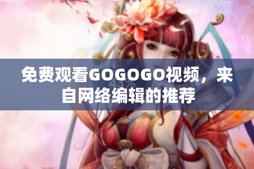 免费观看GOGOGO视频，来自网络编辑的推荐