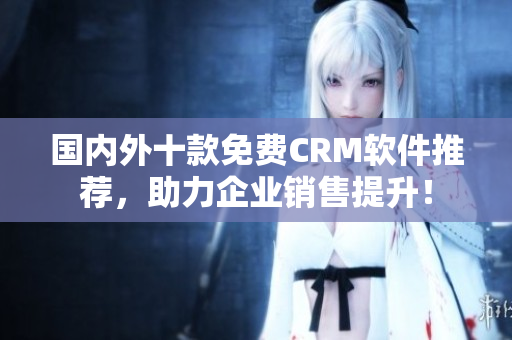 国内外十款免费CRM软件推荐，助力企业销售提升！