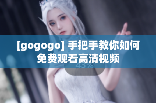 [gogogo] 手把手教你如何免费观看高清视频
