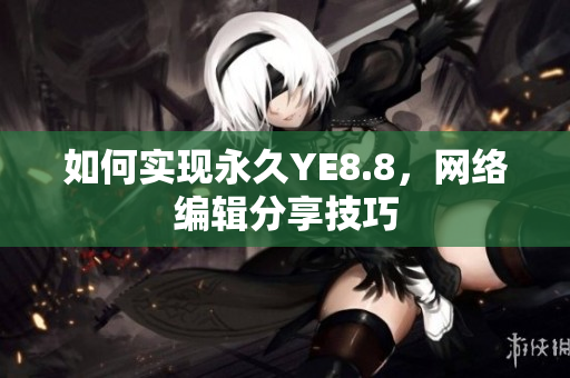 如何实现永久YE8.8，网络编辑分享技巧