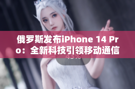 俄罗斯发布iPhone 14 Pro：全新科技引领移动通信
