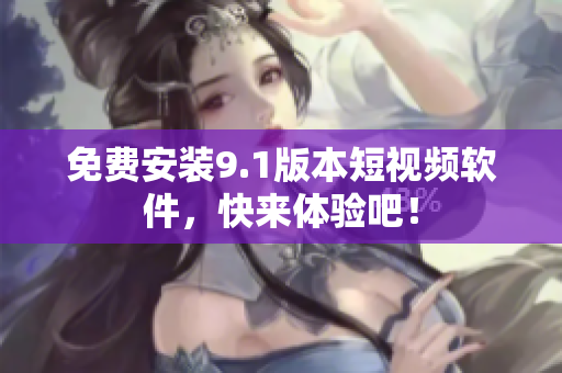 免费安装9.1版本短视频软件，快来体验吧！