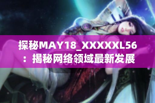 探秘MAY18_XXXXXL56：揭秘网络领域最新发展