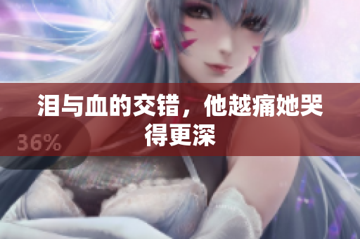 泪与血的交错，他越痛她哭得更深