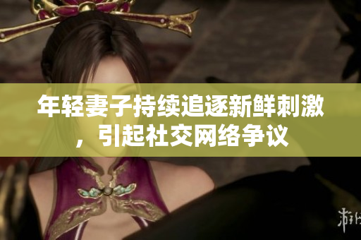 年轻妻子持续追逐新鲜刺激，引起社交网络争议