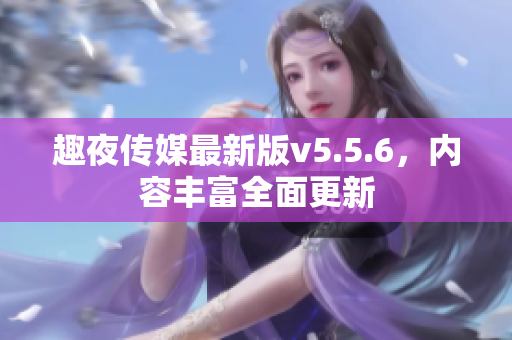 趣夜传媒最新版v5.5.6，内容丰富全面更新