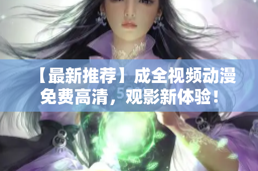 【最新推荐】成全视频动漫免费高清，观影新体验！