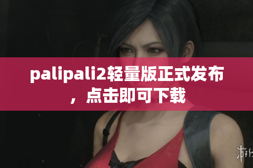 palipali2轻量版正式发布，点击即可下载