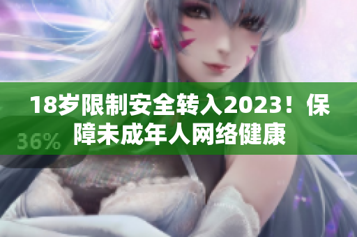 18岁限制安全转入2023！保障未成年人网络健康