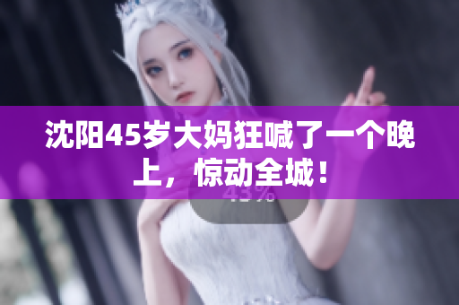 沈阳45岁大妈狂喊了一个晚上，惊动全城！